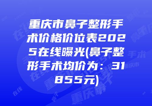 重庆市鼻子整形手术价格价位表2025在线曝光(鼻子整形手术均价为：31855元)