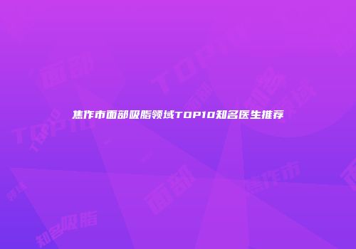 焦作市面部吸脂领域TOP10知名医生推荐