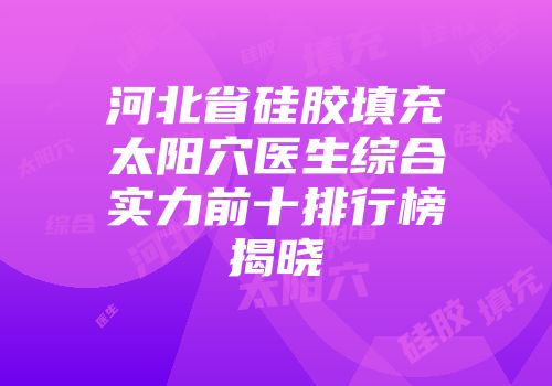 河北省硅胶填充太阳穴医生综合实力前十排行榜揭晓