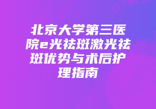 北京大学第三医院e光祛斑激光祛斑优势与术后护理指南