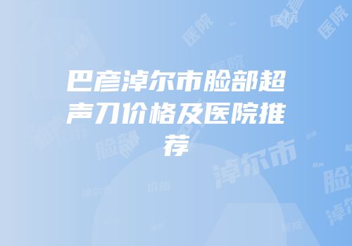 巴彦淖尔市脸部超声刀价格及医院推荐