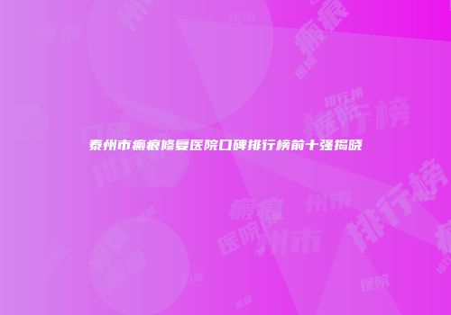 泰州市瘢痕修复医院口碑排行榜前十强揭晓
