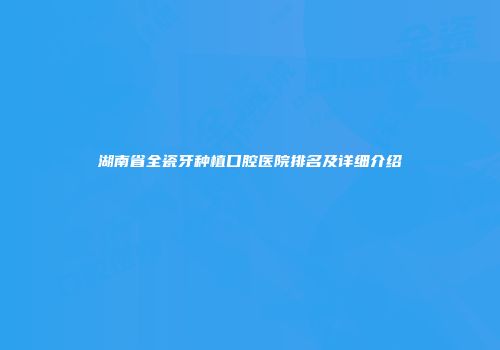 湖南省全瓷牙种植口腔医院排名及详细介绍