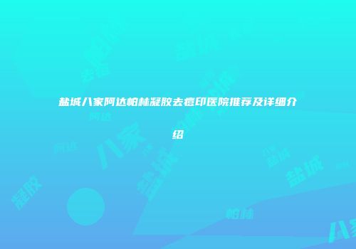 盐城八家阿达帕林凝胶去痘印医院推荐及详细介绍