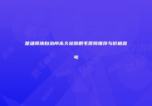 楚雄彝族自治州永久祛除唇毛医院推荐与价格参考