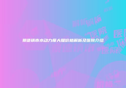 景德镇市水动力瘦大腿价格解析及医院介绍