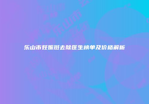 乐山市妊娠斑去除医生榜单及价格解析