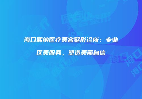海口熙纳医疗美容整形诊所：专业医美服务，塑造美丽自信
