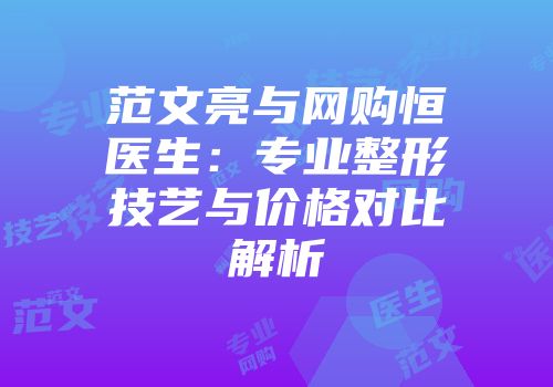 范文亮与网购恒医生：专业整形技艺与价格对比解析
