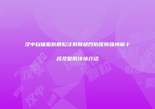 汉中自体脂肪颗粒注射颞部凹陷医院强榜前十名及整形详情介绍