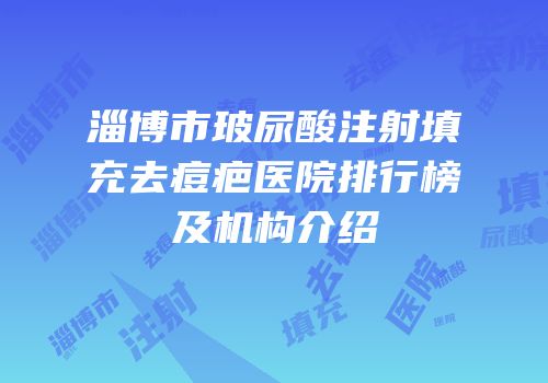 淄博市玻尿酸注射填充去痘疤医院排行榜及机构介绍