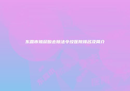 东营市玻尿酸去除法令纹医院排名及简介
