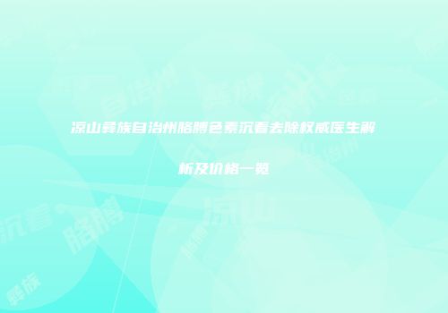 凉山彝族自治州胳膊色素沉着去除权威医生解析及价格一览