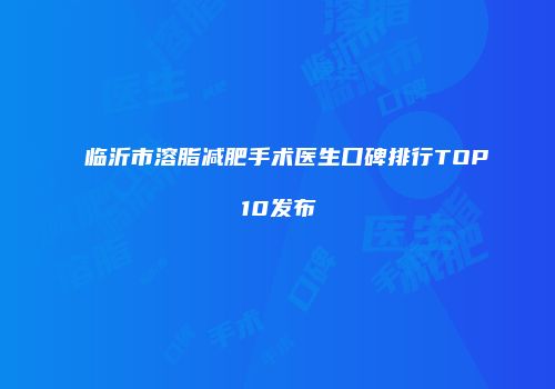 临沂市溶脂减肥手术医生口碑排行TOP10发布
