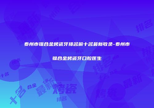 泰州市镍合金烤瓷牙排名前十名最新收录-泰州市镍合金烤瓷牙口腔医生