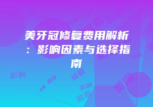 美牙冠修复费用解析：影响因素与选择指南