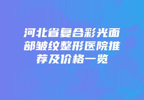 河北省复合彩光面部皱纹整形医院推荐及价格一览
