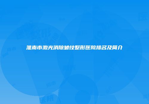 淮南市激光消除皱纹整形医院排名及简介