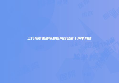 三门峡市眼部除皱医院排名前十榜单揭晓