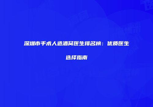 深圳市手术人造酒窝医生排名榜：优质医生选择指南