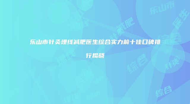乐山市针灸埋线减肥医生综合实力前十佳口碑排行揭晓
