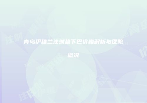 青岛伊维兰注射垫下巴价格解析与医院概况