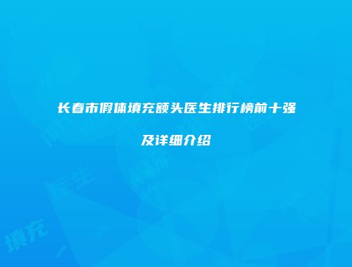 长春市假体填充额头医生排行榜前十强及详细介绍