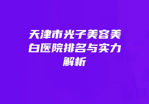 天津市光子美容美白医院排名与实力解析
