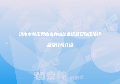 济南市韩国奥齿泰种植体全瓷冠口腔医院排名及详情介绍