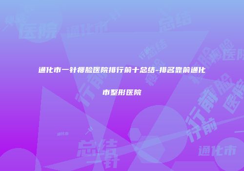 通化市一针瘦脸医院排行前十总结-排名靠前通化市整形医院