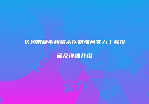 长沙市睫毛移植术医院综合实力十强排名及详细介绍
