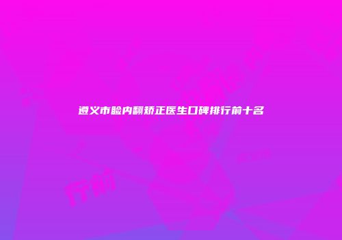 遵义市睑内翻矫正医生口碑排行前十名