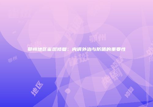 鄂州地区雀斑修复：内调外治与防晒的重要性