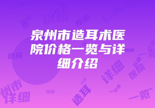 泉州市造耳术医院价格一览与详细介绍