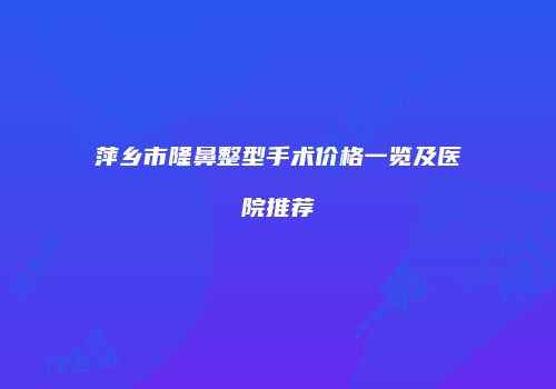 萍乡市隆鼻整型手术价格一览及医院推荐