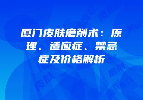 厦门皮肤磨削术：原理、适应症、禁忌症及价格解析