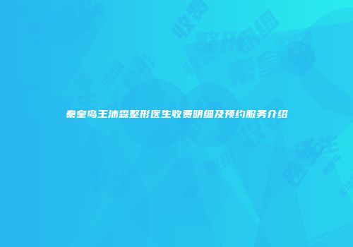 秦皇岛王沛森整形医生收费明细及预约服务介绍