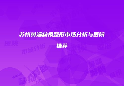 苏州鼻端缺损整形市场分析与医院推荐
