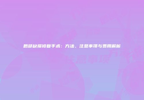 唇部缺损修复手术：方法、注意事项与费用解析