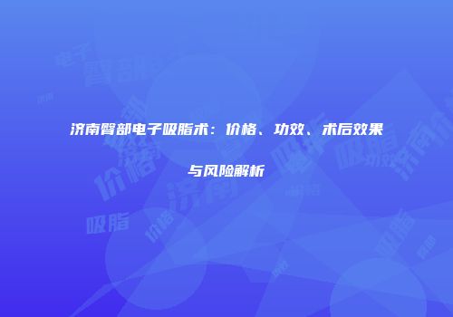 济南臀部电子吸脂术：价格、功效、术后效果与风险解析