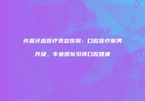 许昌牙齿医疗美容医院：口腔医疗服务升级，专业团队引领口腔健康