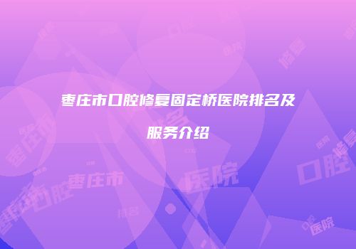 枣庄市口腔修复固定桥医院排名及服务介绍