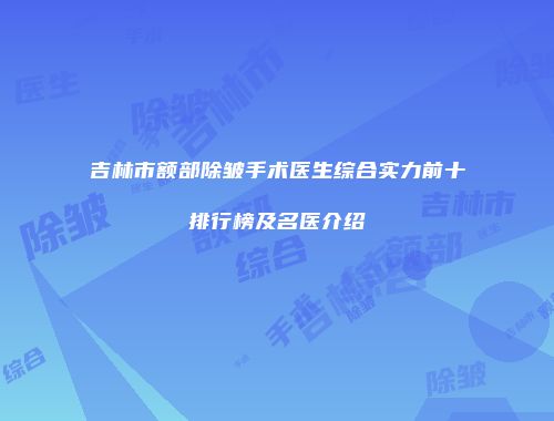 吉林市额部除皱手术医生综合实力前十排行榜及名医介绍