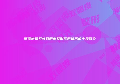 湘潭市切开式双眼皮整形医院排名前十及简介