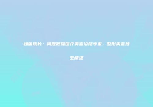 杨丽院长：河源臻俪医疗美容诊所专家，整形美容技艺精湛