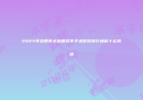 2025年合肥市去除眼袋不手术医院排行榜前十位揭晓
