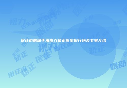 宿迁市眼部手术视力矫正医生排行榜及专家介绍