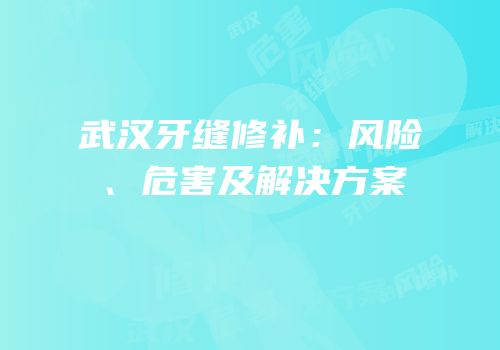 武汉牙缝修补：风险、危害及解决方案