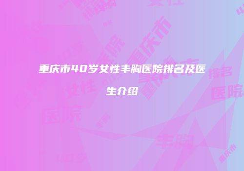 重庆市40岁女性丰胸医院排名及医生介绍