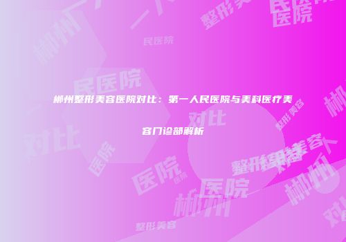 郴州整形美容医院对比：第一人民医院与美科医疗美容门诊部解析